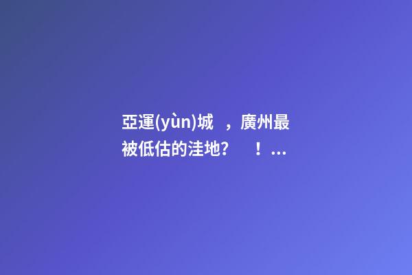 亞運(yùn)城，廣州最被低估的洼地？！翻身把歌唱的日子，就要到了……